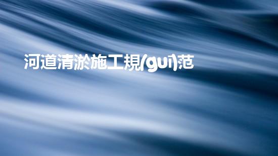 河道清淤施工規(guī)范？這樣做才有效！